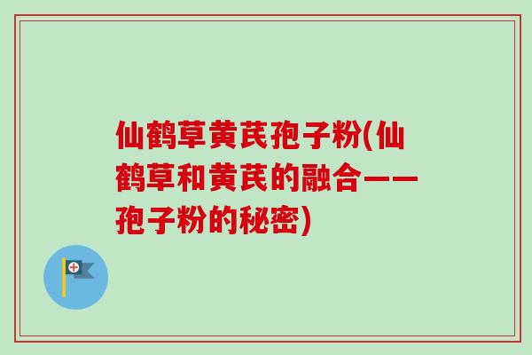 仙鹤草黄芪孢子粉(仙鹤草和黄芪的融合——孢子粉的秘密)-第1张图片-卓越灵芝孢子粉