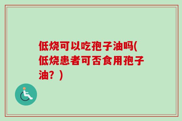 低烧可以吃孢子油吗(低烧患者可否食用孢子油?)-第1张图片-卓越灵芝孢子粉 低烧可以吃孢子油吗(低烧患者可否食用孢子油?)-第1张图片-卓越灵芝孢子粉