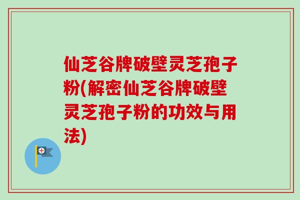 仙芝谷牌破壁灵芝孢子粉(解密仙芝谷牌破壁灵芝孢子粉的功效与用法)-第1张图片-卓越灵芝孢子粉 仙芝谷牌破壁灵芝孢子粉(解密仙芝谷牌破壁灵芝孢子粉的功效与用法)-第1张图片-卓越灵芝孢子粉