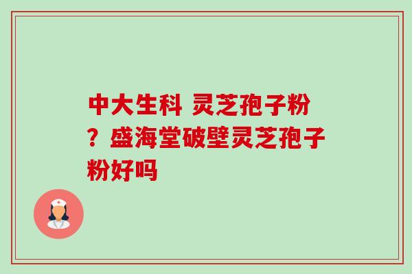 中大生科 灵芝孢子粉？盛海堂破壁灵芝孢子粉好吗-第1张图片-卓越灵芝孢子粉