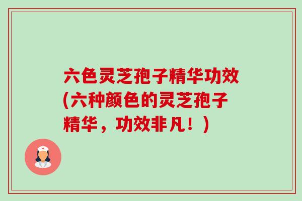 六色灵芝孢子精华功效(六种颜色的灵芝孢子精华，功效非凡！)-第1张图片-卓越灵芝孢子粉