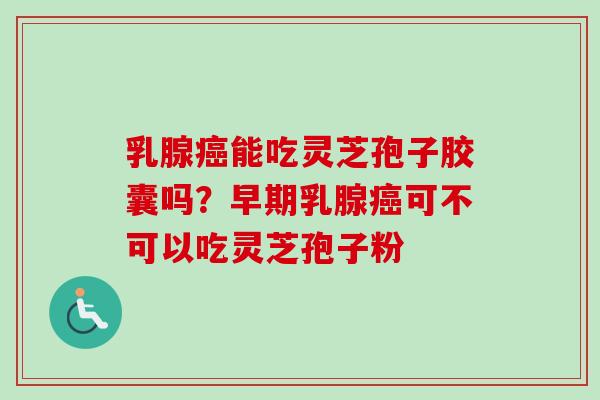 乳腺癌能吃灵芝孢子胶囊吗？早期乳腺癌可不可以吃灵芝孢子粉-第1张图片-卓越灵芝孢子粉