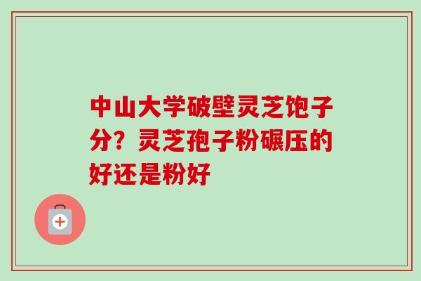 中山大学破壁灵芝饱子分？灵芝孢子粉碾压的好还是粉好-第1张图片-卓越灵芝孢子粉