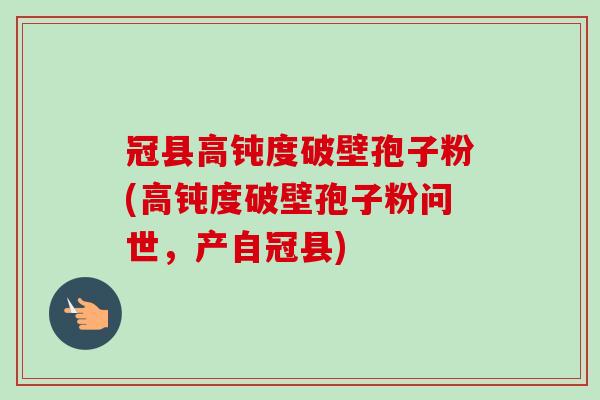 冠县高钝度破壁孢子粉(高钝度破壁孢子粉问世，产自冠县)-第1张图片-卓越灵芝孢子粉