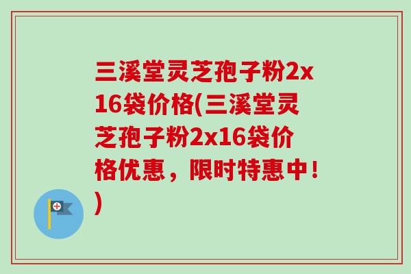 三溪堂灵芝孢子粉2x16袋价格(三溪堂灵芝孢子粉2x16袋价格优惠,限时特惠中!)-第1张图片-卓越灵芝孢子粉 三溪堂灵芝孢子粉2x16袋价格(三溪堂灵芝孢子粉2x16袋价格优惠,限时特惠中!)-第1张图片-卓越灵芝孢子粉