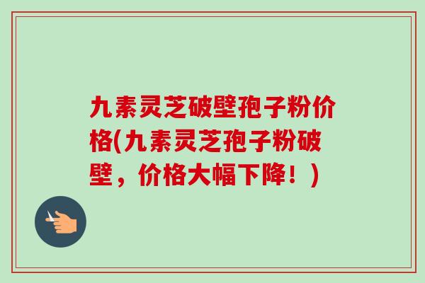 九素灵芝破壁孢子粉价格(九素灵芝孢子粉破壁,价格大幅下降!)-第1张图片-卓越灵芝孢子粉 九素灵芝破壁孢子粉价格(九素灵芝孢子粉破壁,价格大幅下降!)-第1张图片-卓越灵芝孢子粉