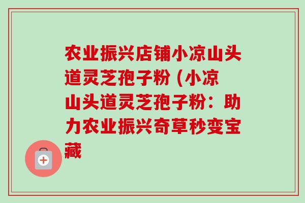 农业振兴店铺小凉山头道灵芝孢子粉 (小凉山头道灵芝孢子粉:助力农业振兴奇草秒变宝藏-第1张图片-卓越灵芝孢子粉 农业振兴店铺小凉山头道灵芝孢子粉 (小凉山头道灵芝孢子粉:助力农业振兴奇草秒变宝藏-第1张图片-卓越灵芝孢子粉