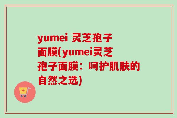 yumei 灵芝孢子面膜(yumei灵芝孢子面膜:呵护肌肤的自然之选)-第1张图片-卓越灵芝孢子粉 yumei 灵芝孢子面膜(yumei灵芝孢子面膜:呵护肌肤的自然之选)-第1张图片-卓越灵芝孢子粉