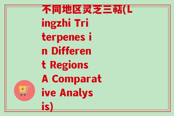 不同地区灵芝三萜(Lingzhi Triterpenes in Different Regions A Comparative Analysis)-第1张图片-卓越灵芝孢子粉 不同地区灵芝三萜(Lingzhi Triterpenes in Different Regions A Comparative Analysis)-第1张图片-卓越灵芝孢子粉