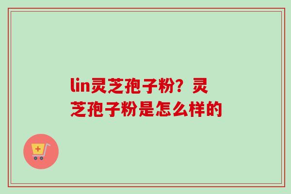lin灵芝孢子粉?灵芝孢子粉是怎么样的-第1张图片-卓越灵芝孢子粉 lin灵芝孢子粉?灵芝孢子粉是怎么样的-第1张图片-卓越灵芝孢子粉