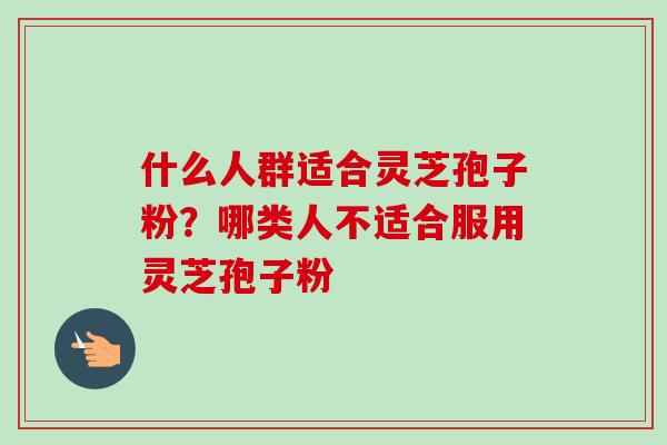 什么人群适合灵芝孢子粉?哪类人不适合服用灵芝孢子粉-第1张图片-卓越灵芝孢子粉 什么人群适合灵芝孢子粉?哪类人不适合服用灵芝孢子粉-第1张图片-卓越灵芝孢子粉