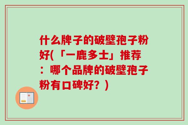 什么牌子的破壁孢子粉好(「一鹿多士」推荐:哪个品牌的破壁孢子粉有口碑好?)-第1张图片-卓越灵芝孢子粉 什么牌子的破壁孢子粉好(「一鹿多士」推荐:哪个品牌的破壁孢子粉有口碑好?)-第1张图片-卓越灵芝孢子粉