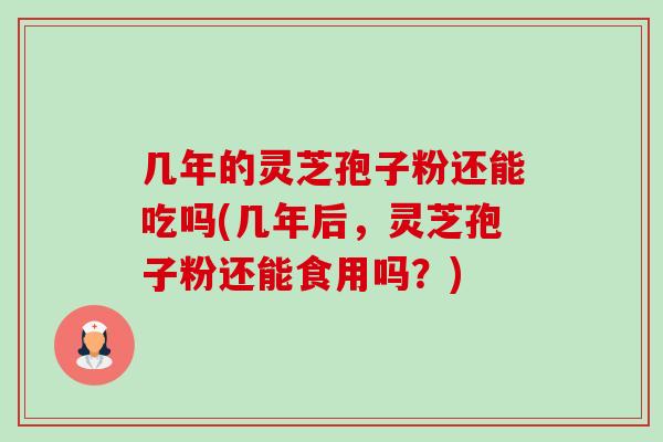 几年的灵芝孢子粉还能吃吗(几年后,灵芝孢子粉还能食用吗?)-第1张图片-卓越灵芝孢子粉 几年的灵芝孢子粉还能吃吗(几年后,灵芝孢子粉还能食用吗?)-第1张图片-卓越灵芝孢子粉