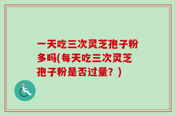 一天吃三次灵芝孢子粉多吗(每天吃三次灵芝孢子粉是否过量?)-第1张图片-卓越灵芝孢子粉 一天吃三次灵芝孢子粉多吗(每天吃三次灵芝孢子粉是否过量?)-第1张图片-卓越灵芝孢子粉