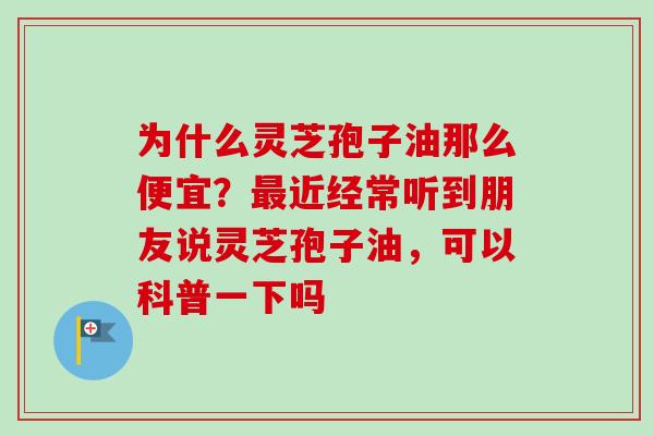 为什么灵芝孢子油那么便宜？最近经常听到朋友说灵芝孢子油，可以科普一下吗-第1张图片-卓越灵芝孢子粉