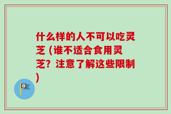 什么样的人不可以吃灵芝 (谁不适合食用灵芝？注意了解这些限制)-第1张图片-卓越灵芝孢子粉