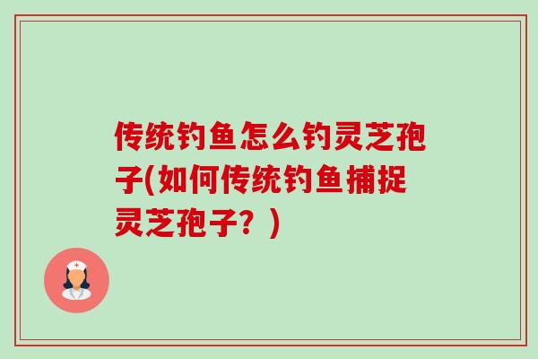 传统钓鱼怎么钓灵芝孢子(如何传统钓鱼捕捉灵芝孢子?)-第1张图片-卓越灵芝孢子粉 传统钓鱼怎么钓灵芝孢子(如何传统钓鱼捕捉灵芝孢子?)-第1张图片-卓越灵芝孢子粉