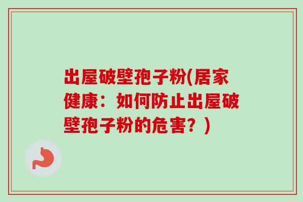 出屋破壁孢子粉(居家健康：如何防止出屋破壁孢子粉的危害？)-第1张图片-卓越灵芝孢子粉
