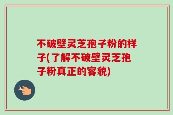 不破壁灵芝孢子粉的样子(了解不破壁灵芝孢子粉真正的容貌)-第1张图片-卓越灵芝孢子粉 不破壁灵芝孢子粉的样子(了解不破壁灵芝孢子粉真正的容貌)-第1张图片-卓越灵芝孢子粉