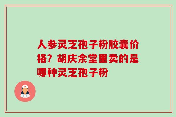 人参灵芝孢子粉胶囊价格?胡庆余堂里卖的是哪种灵芝孢子粉-第1张图片-卓越灵芝孢子粉 人参灵芝孢子粉胶囊价格?胡庆余堂里卖的是哪种灵芝孢子粉-第1张图片-卓越灵芝孢子粉