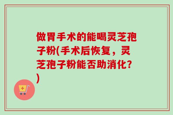 做胃手术的能喝灵芝孢子粉(手术后恢复,灵芝孢子粉能否助消化?)-第1张图片-卓越灵芝孢子粉 做胃手术的能喝灵芝孢子粉(手术后恢复,灵芝孢子粉能否助消化?)-第1张图片-卓越灵芝孢子粉