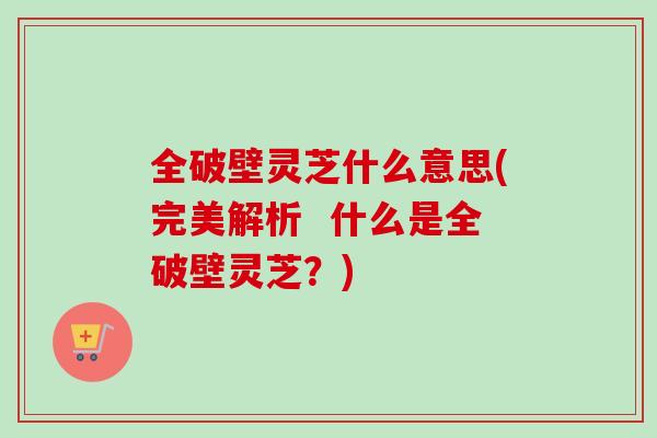 全破壁灵芝什么意思(完美解析  什么是全破壁灵芝？)-第1张图片-卓越灵芝孢子粉