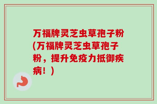 万福牌灵芝虫草孢子粉(万福牌灵芝虫草孢子粉,提升免疫力抵御疾病!)-第1张图片-卓越灵芝孢子粉 万福牌灵芝虫草孢子粉(万福牌灵芝虫草孢子粉,提升免疫力抵御疾病!)-第1张图片-卓越灵芝孢子粉