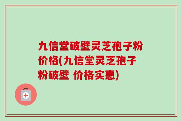 九信堂破壁灵芝孢子粉价格(九信堂灵芝孢子粉破壁 价格实惠)-第1张图片-卓越灵芝孢子粉 九信堂破壁灵芝孢子粉价格(九信堂灵芝孢子粉破壁 价格实惠)-第1张图片-卓越灵芝孢子粉