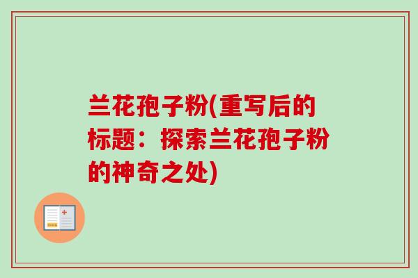 兰花孢子粉(重写后的标题：探索兰花孢子粉的神奇之处)-第1张图片-卓越灵芝孢子粉