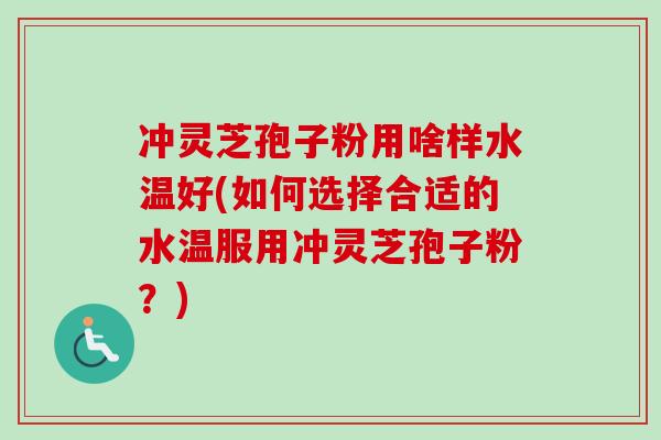 冲灵芝孢子粉用啥样水温好(如何选择合适的水温服用冲灵芝孢子粉？)-第1张图片-卓越灵芝孢子粉