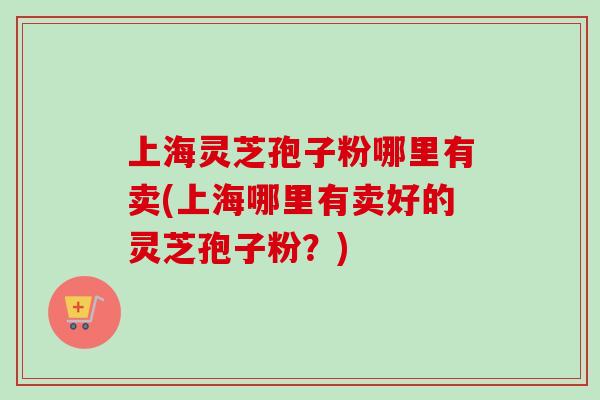 上海灵芝孢子粉哪里有卖(上海哪里有卖好的灵芝孢子粉?)-第1张图片-卓越灵芝孢子粉 上海灵芝孢子粉哪里有卖(上海哪里有卖好的灵芝孢子粉?)-第1张图片-卓越灵芝孢子粉