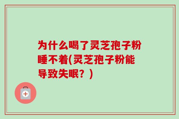 为什么喝了灵芝孢子粉睡不着(灵芝孢子粉能导致失眠？)-第1张图片-卓越灵芝孢子粉