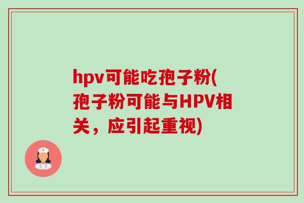 hpv可能吃孢子粉(孢子粉可能与HPV相关,应引起重视)-第1张图片-卓越灵芝孢子粉 hpv可能吃孢子粉(孢子粉可能与HPV相关,应引起重视)-第1张图片-卓越灵芝孢子粉