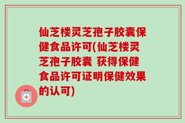 仙芝楼灵芝孢子胶囊保健食品许可(仙芝楼灵芝孢子胶囊 获得保健食品许可证明保健效果的认可)-第1张图片-卓越灵芝孢子粉