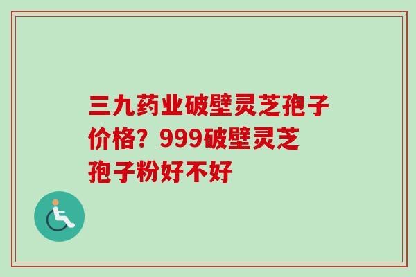 三九药业破壁灵芝孢子价格?999破壁灵芝孢子粉好不好-第1张图片-卓越灵芝孢子粉 三九药业破壁灵芝孢子价格?999破壁灵芝孢子粉好不好-第1张图片-卓越灵芝孢子粉