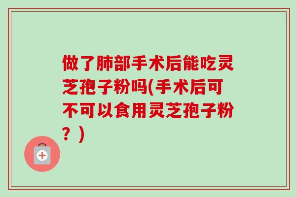 做了肺部手术后能吃灵芝孢子粉吗(手术后可不可以食用灵芝孢子粉?)-第1张图片-卓越灵芝孢子粉 做了肺部手术后能吃灵芝孢子粉吗(手术后可不可以食用灵芝孢子粉?)-第1张图片-卓越灵芝孢子粉