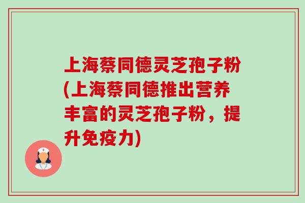 上海蔡同德灵芝孢子粉(上海蔡同德推出营养丰富的灵芝孢子粉,提升免疫力)-第1张图片-卓越灵芝孢子粉 上海蔡同德灵芝孢子粉(上海蔡同德推出营养丰富的灵芝孢子粉,提升免疫力)-第1张图片-卓越灵芝孢子粉