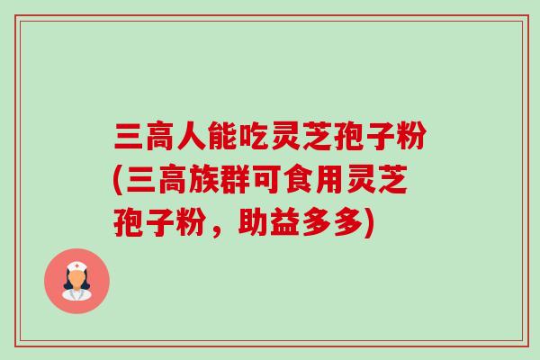 三高人能吃灵芝孢子粉(三高族群可食用灵芝孢子粉，助益多多)-第1张图片-卓越灵芝孢子粉