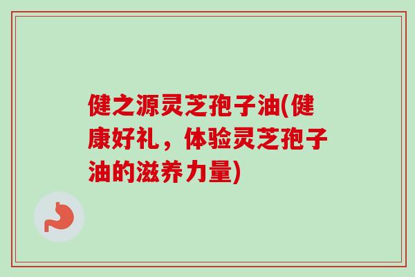健之源灵芝孢子油(健康好礼，体验灵芝孢子油的滋养力量)-第1张图片-卓越灵芝孢子粉