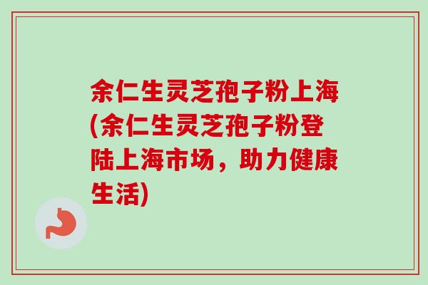 余仁生灵芝孢子粉上海(余仁生灵芝孢子粉登陆上海市场,助力健康生活)-第1张图片-卓越灵芝孢子粉 余仁生灵芝孢子粉上海(余仁生灵芝孢子粉登陆上海市场,助力健康生活)-第1张图片-卓越灵芝孢子粉