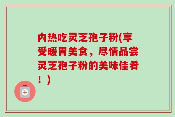 内热吃灵芝孢子粉(享受暖胃美食,尽情品尝灵芝孢子粉的美味佳肴!)-第1张图片-卓越灵芝孢子粉 内热吃灵芝孢子粉(享受暖胃美食,尽情品尝灵芝孢子粉的美味佳肴!)-第1张图片-卓越灵芝孢子粉