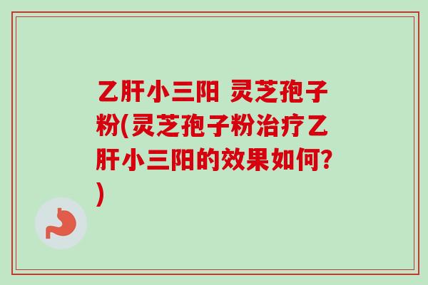 乙肝小三阳 灵芝孢子粉(灵芝孢子粉治疗乙肝小三阳的效果如何?)-第1张图片-卓越灵芝孢子粉 乙肝小三阳 灵芝孢子粉(灵芝孢子粉治疗乙肝小三阳的效果如何?)-第1张图片-卓越灵芝孢子粉