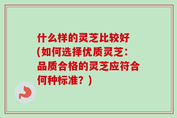 什么样的灵芝比较好 (如何选择优质灵芝:品质合格的灵芝应符合何种标准?)-第1张图片-卓越灵芝孢子粉 什么样的灵芝比较好 (如何选择优质灵芝:品质合格的灵芝应符合何种标准?)-第1张图片-卓越灵芝孢子粉