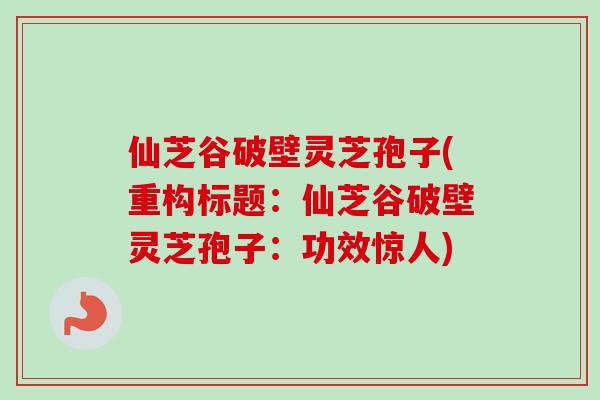 仙芝谷破壁灵芝孢子(重构标题:仙芝谷破壁灵芝孢子:功效惊人)-第1张图片-卓越灵芝孢子粉 仙芝谷破壁灵芝孢子(重构标题:仙芝谷破壁灵芝孢子:功效惊人)-第1张图片-卓越灵芝孢子粉