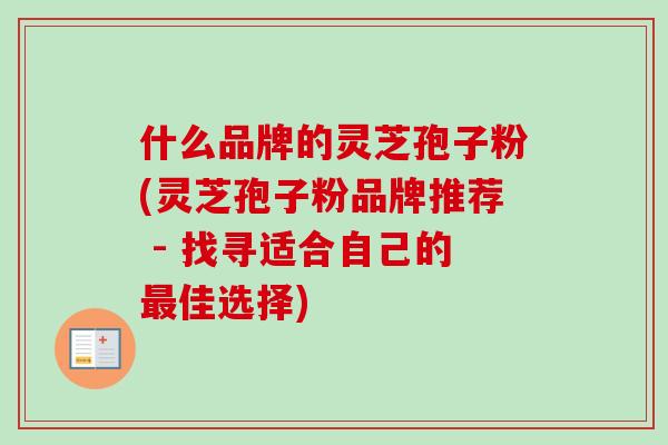什么品牌的灵芝孢子粉(灵芝孢子粉品牌推荐 - 找寻适合自己的最佳选择)-第1张图片-卓越灵芝孢子粉