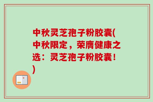 中秋灵芝孢子粉胶囊(中秋限定,荣膺健康之选:灵芝孢子粉胶囊!)-第1张图片-卓越灵芝孢子粉 中秋灵芝孢子粉胶囊(中秋限定,荣膺健康之选:灵芝孢子粉胶囊!)-第1张图片-卓越灵芝孢子粉