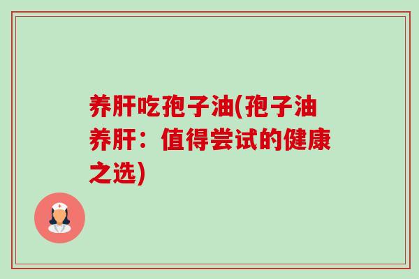 养肝吃孢子油(孢子油养肝:值得尝试的健康之选)-第1张图片-卓越灵芝孢子粉 养肝吃孢子油(孢子油养肝:值得尝试的健康之选)-第1张图片-卓越灵芝孢子粉