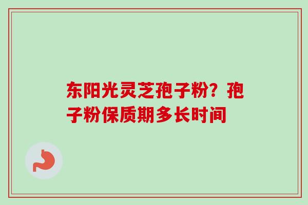 东阳光灵芝孢子粉?孢子粉保质期多长时间-第1张图片-卓越灵芝孢子粉 东阳光灵芝孢子粉?孢子粉保质期多长时间-第1张图片-卓越灵芝孢子粉