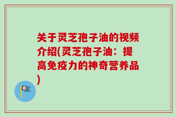 关于灵芝孢子油的视频介绍(灵芝孢子油：提高免疫力的神奇营养品)-第1张图片-卓越灵芝孢子粉