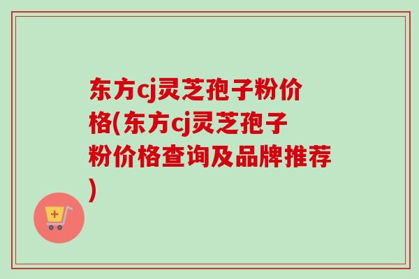 东方cj灵芝孢子粉价格(东方cj灵芝孢子粉价格查询及品牌推荐)-第1张图片-卓越灵芝孢子粉 东方cj灵芝孢子粉价格(东方cj灵芝孢子粉价格查询及品牌推荐)-第1张图片-卓越灵芝孢子粉